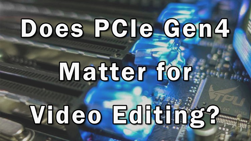 Does PCIe Gen4 matter for video editing?
