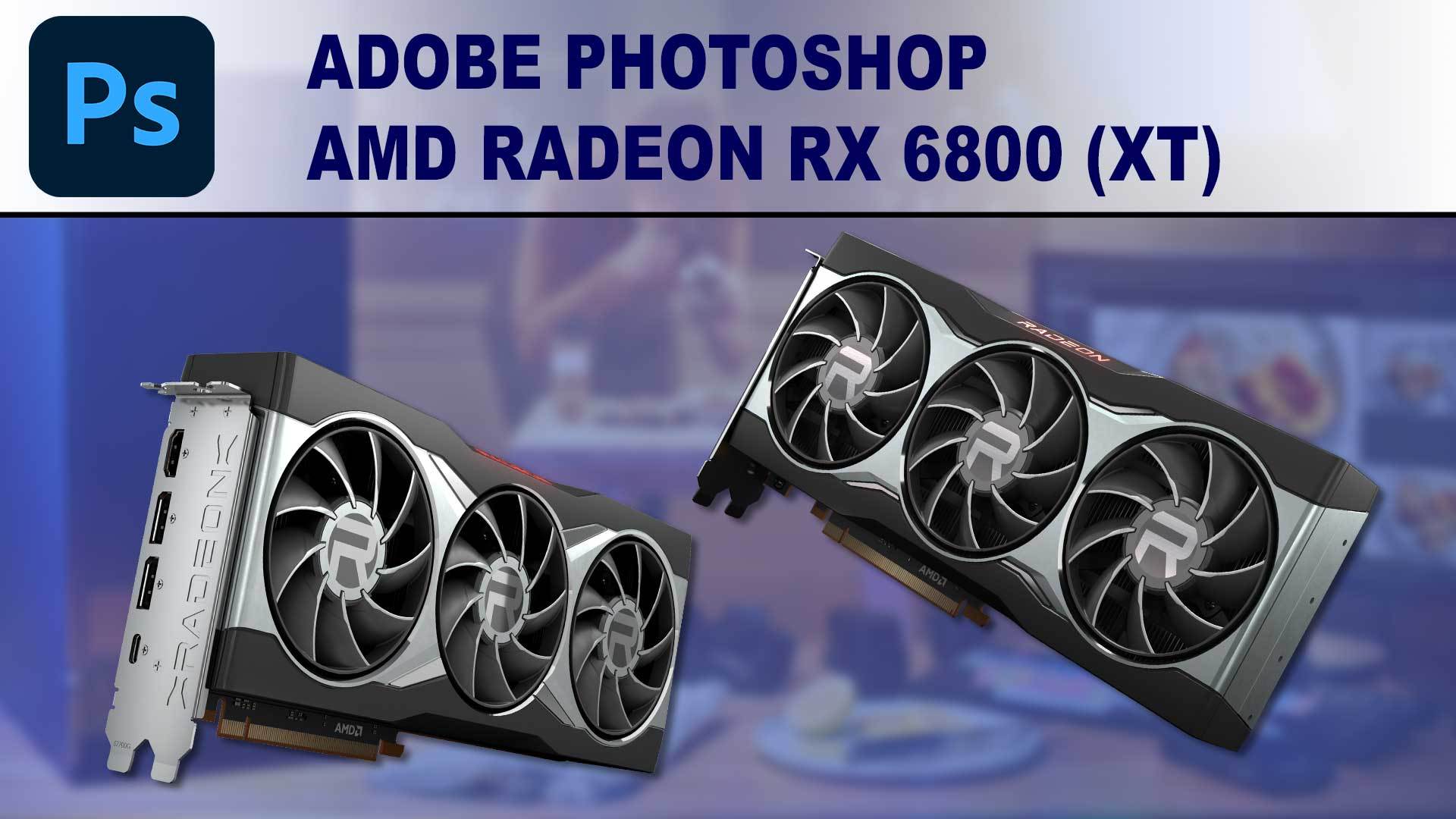 Photoshop GPU Performance Benchmark - AMD Radeon RX 6800 and 6800XT 16GB